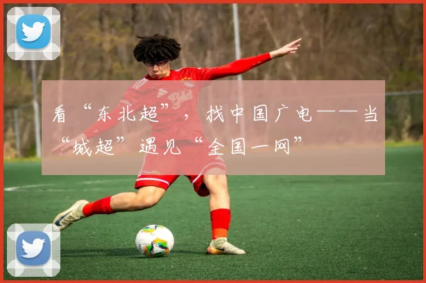 看“东北超”，找中国广电——当“城超”遇见“全国一网”
