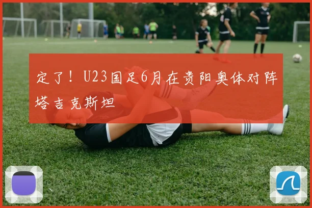 定了！U23国足6月在贵阳奥体对阵塔吉克斯坦