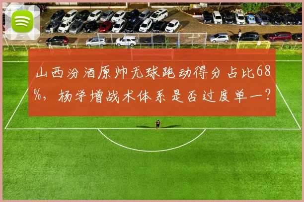 山西汾酒原帅无球跑动得分占比68%,杨学增战术体系是否过度单一?