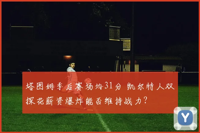 塔图姆季后赛场均31分 凯尔特人双探花薪资爆炸能否维持战力?