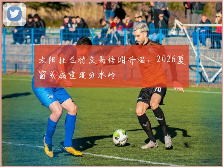 太阳杜兰特交易传闻升温，2026夏窗或成重建分水岭