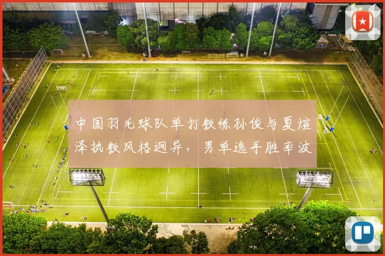 中国羽毛球队单打教练孙俊与夏煊泽执教风格迥异,男单选手胜率波动对比显著