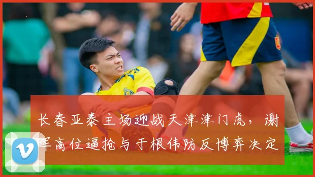 长春亚泰主场迎战天津津门虎，谢晖高位逼抢与于根伟防反博弈决定帅位去留