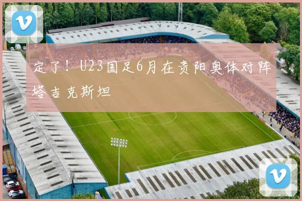 定了！U23国足6月在贵阳奥体对阵塔吉克斯坦