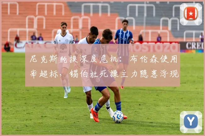 尼克斯轮换深度危机：布伦森使用率超标，锡伯杜死操主力隐患浮现