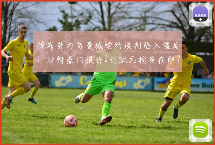 德布劳内与曼城续约谈判陷入僵局,沙特豪门报价2亿欧元挖角在即?