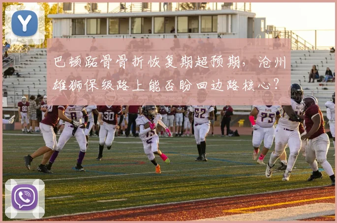 巴顿跖骨骨折恢复期超预期，沧州雄狮保级路上能否盼回边路核心？